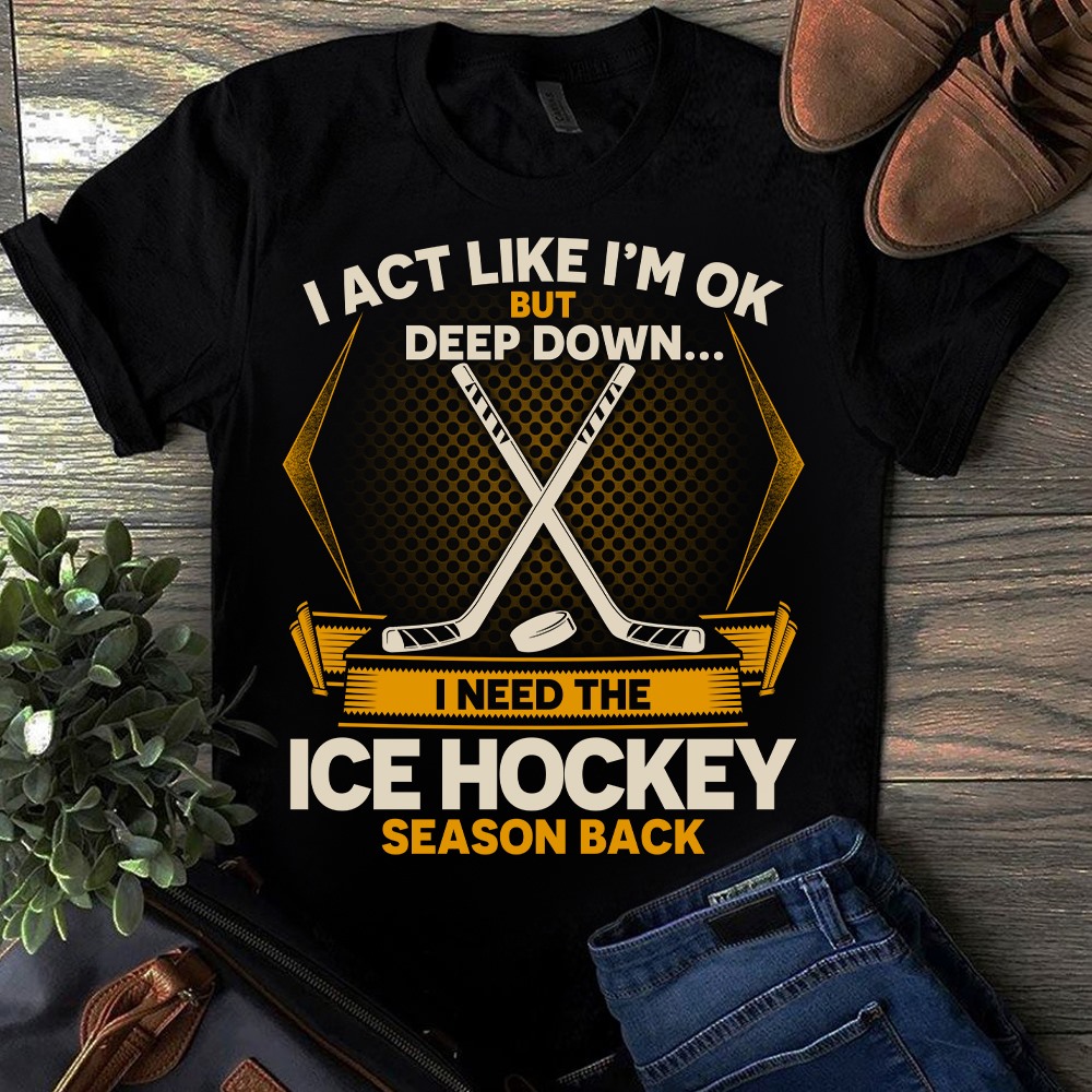 I act like Im ok deep down. I need the ice hockey season back