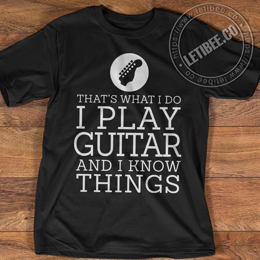 Thats what I do I play guitar and I know things