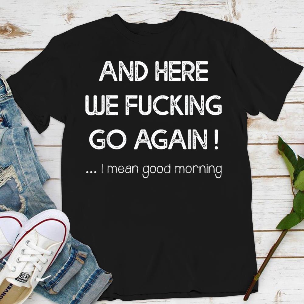 Ang Here We Fucking Go Again I Mean Good Morning T Shirt Size S 5xl mutee Net Shirts Shop Funny T Shirts Make Your Own Custom T Shirts