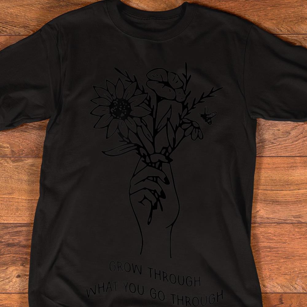 Grow Through What You Go Through Shirt Flowers T-Shirt