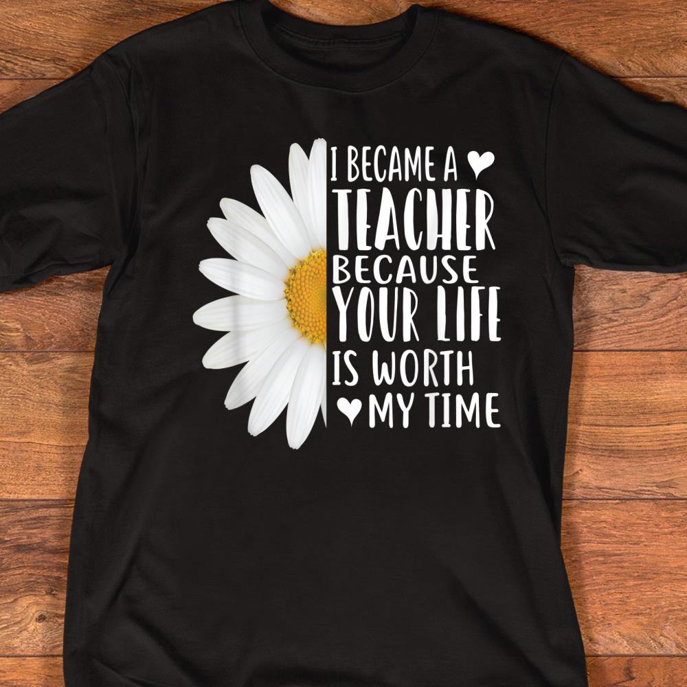 I Became A Teacher Because Your Life Is Worth My Time Daisy T-Shirt