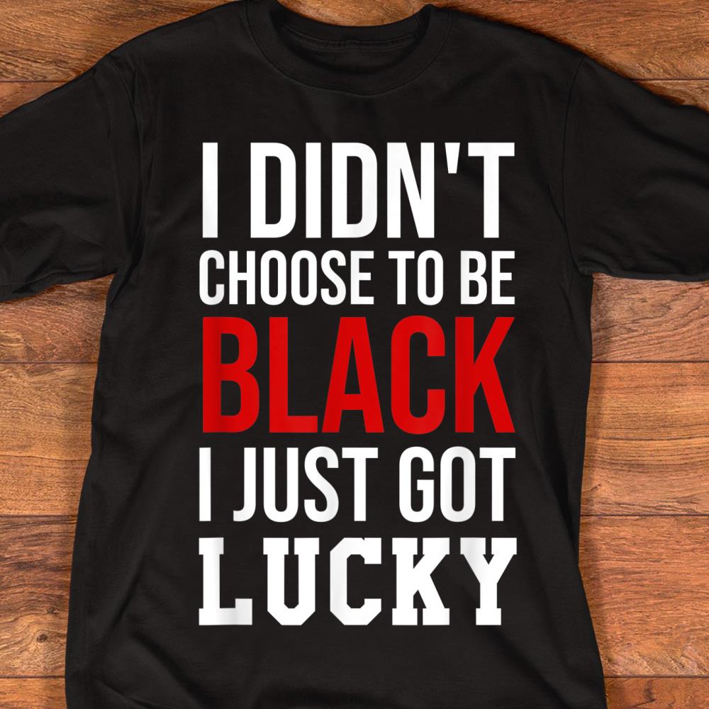 I Didnt Choose to Be Black I Just Got Lucky Shirt Men Women T-Shirt