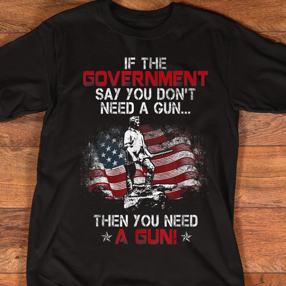 If Government Says You Dont Need Gun Then You Need Gun Tee