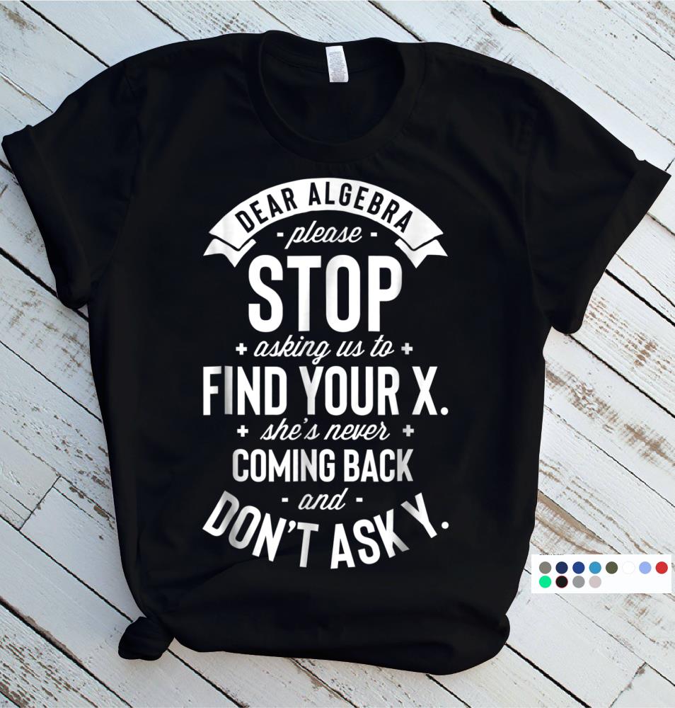 Dear Algebra Please Stop Asking Us to Find Your X T shirt