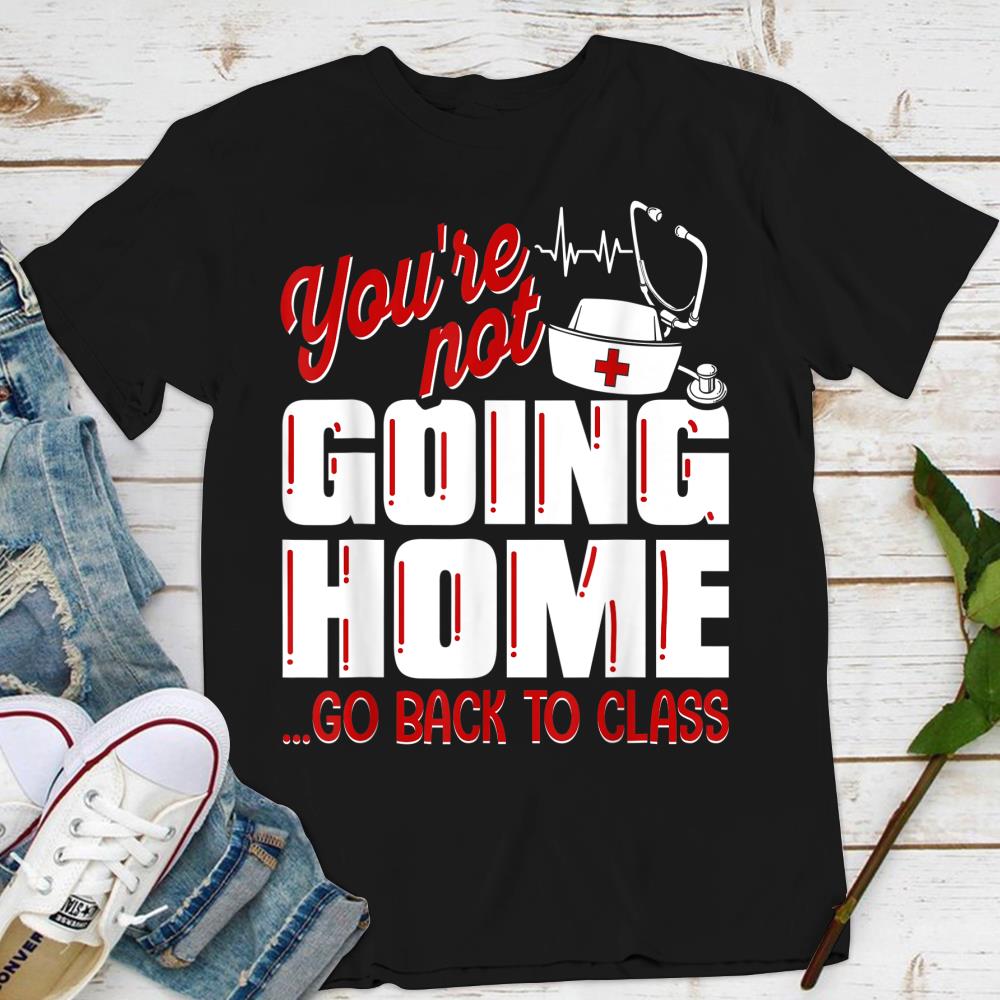 School Nurse Shirt You’re Not Going Home Go Back To Class T-Shirt size S-5XL