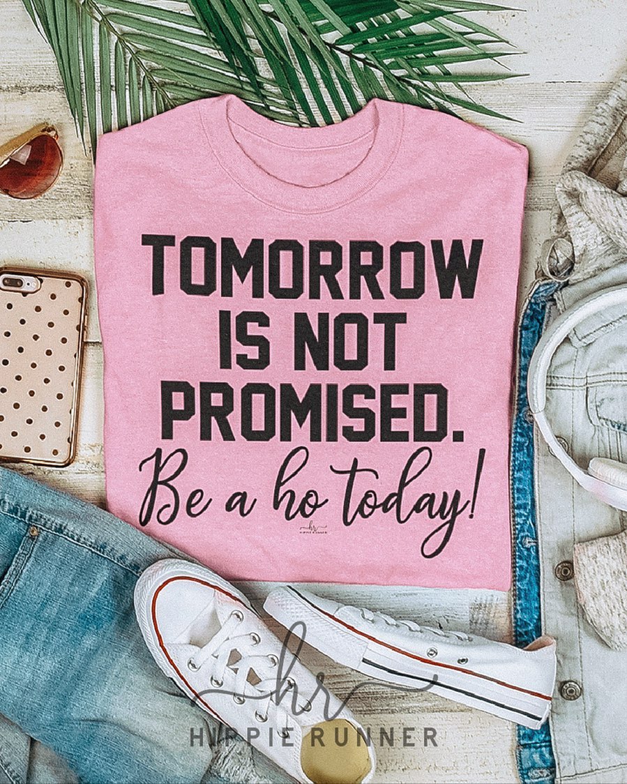 tomorrow is not promised. be a ho today